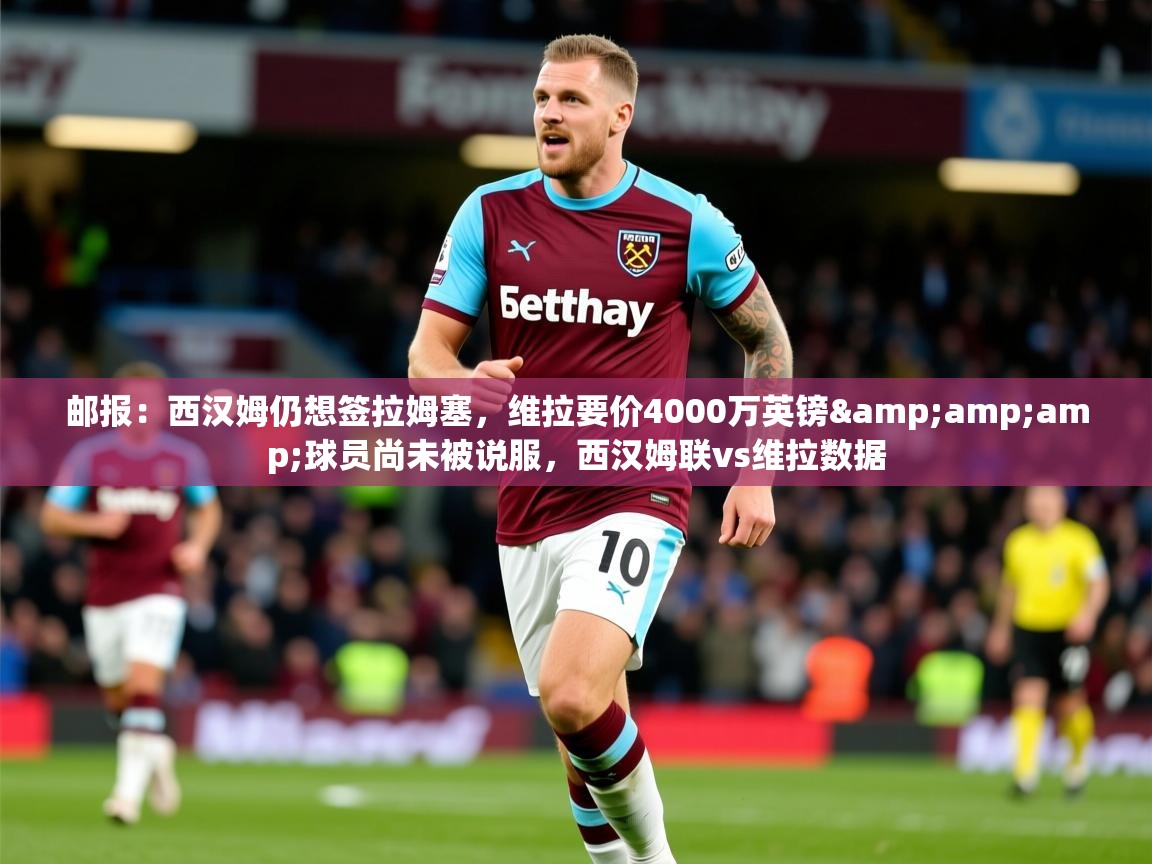 2025九游娱乐网页登录邮报:西汉姆仍想签拉姆塞,维拉要价4000万英镑&球员尚未被说服,西汉姆联vs维拉数据 第3张
