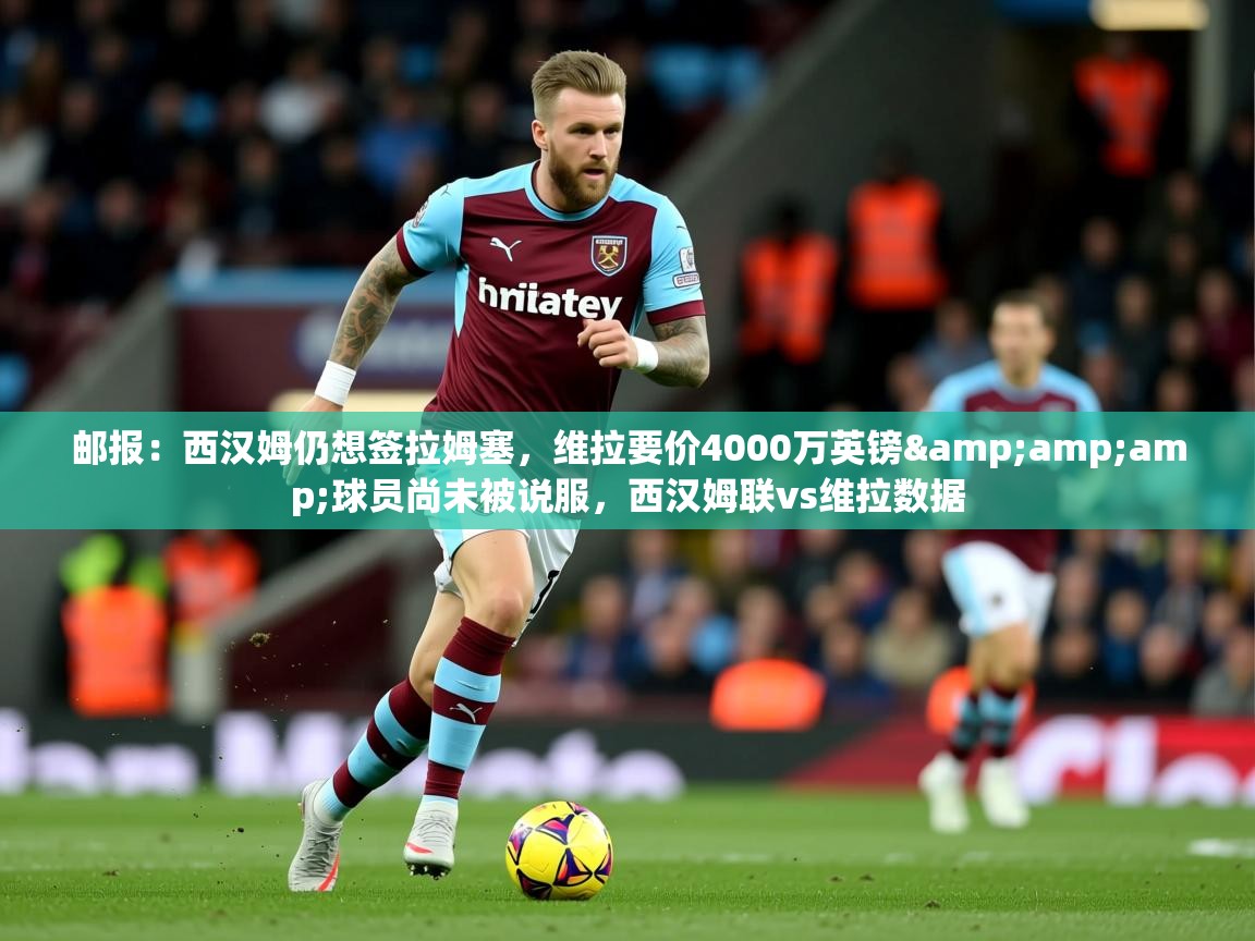 2025九游娱乐网页登录邮报:西汉姆仍想签拉姆塞,维拉要价4000万英镑&球员尚未被说服,西汉姆联vs维拉数据 第2张