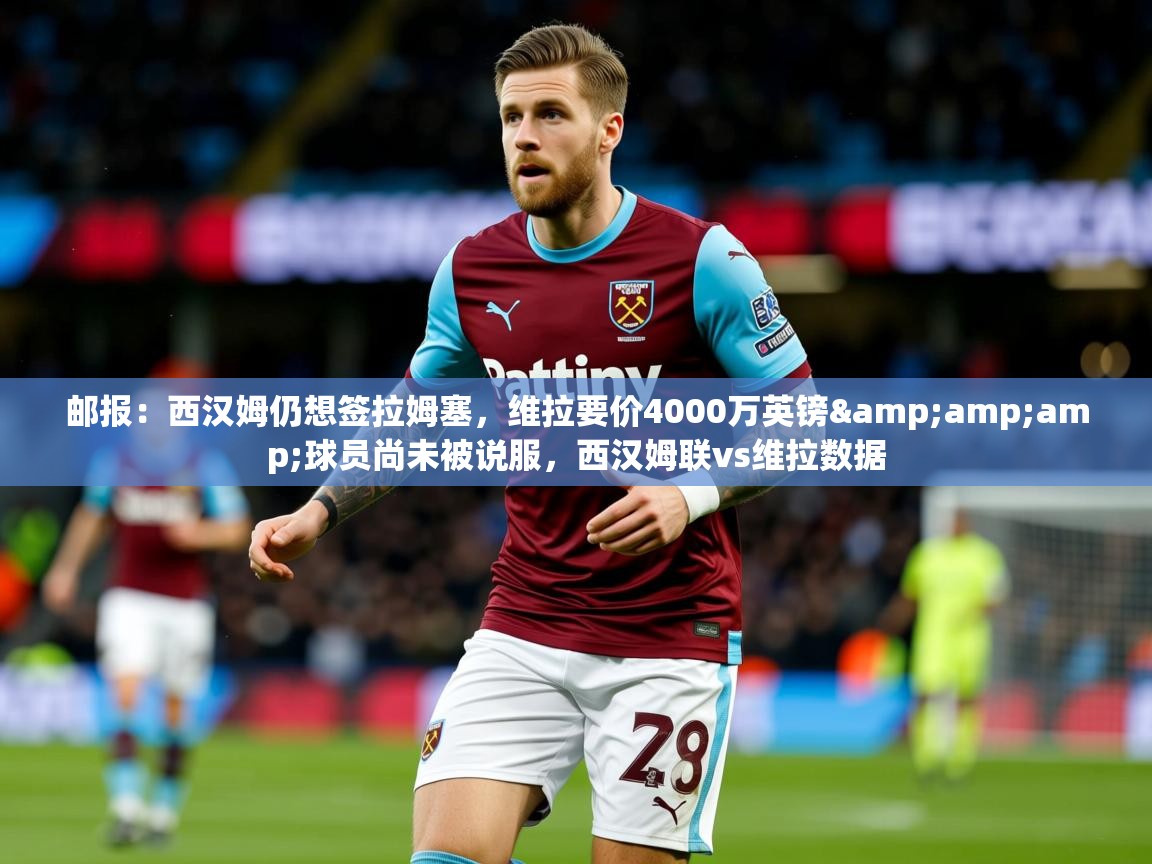 2025九游娱乐网页登录邮报:西汉姆仍想签拉姆塞,维拉要价4000万英镑&球员尚未被说服,西汉姆联vs维拉数据 第4张