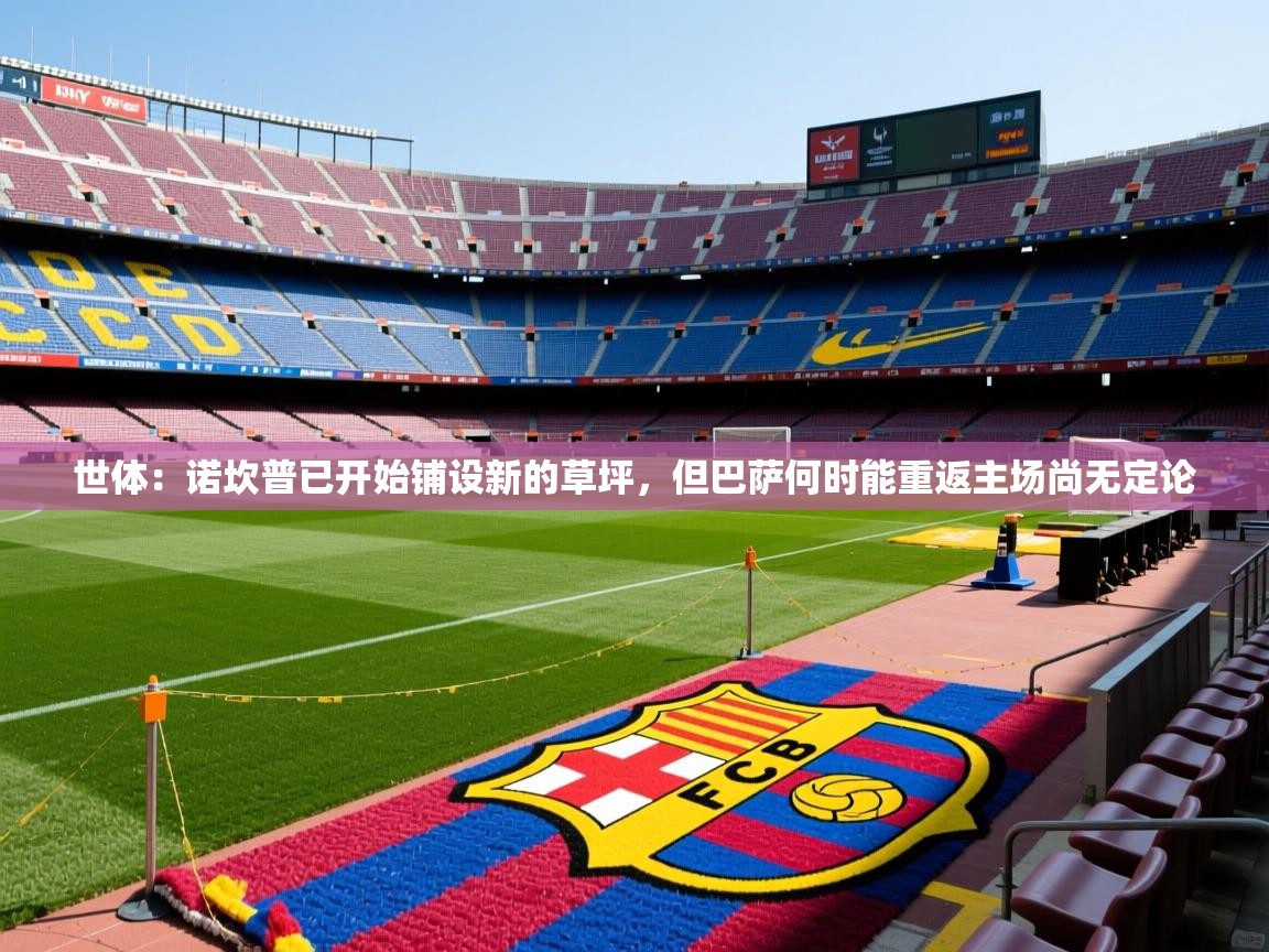 2025九游娱乐官网世体:诺坎普已开始铺设新的草坪,但巴萨何时能重返主场尚无定论 第2张