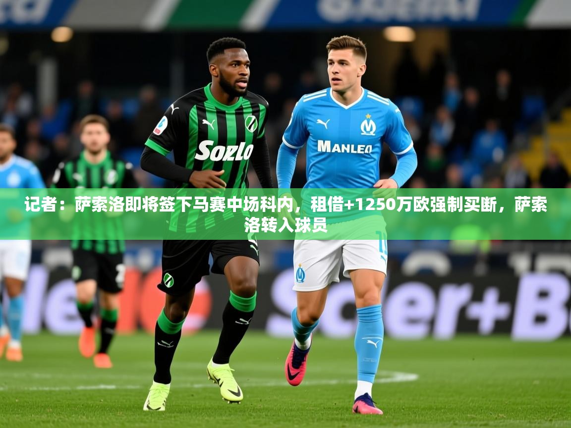 2025九游娱乐app官方入口记者:萨索洛即将签下马赛中场科内,租借+1250万欧强制买断,萨索洛转入球员 第1张