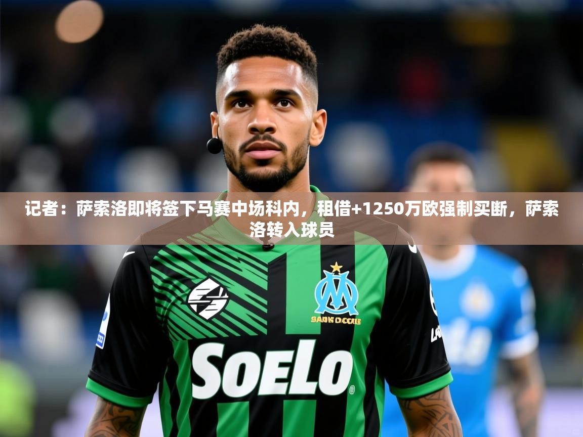 2025九游娱乐app官方入口记者:萨索洛即将签下马赛中场科内,租借+1250万欧强制买断,萨索洛转入球员 第3张