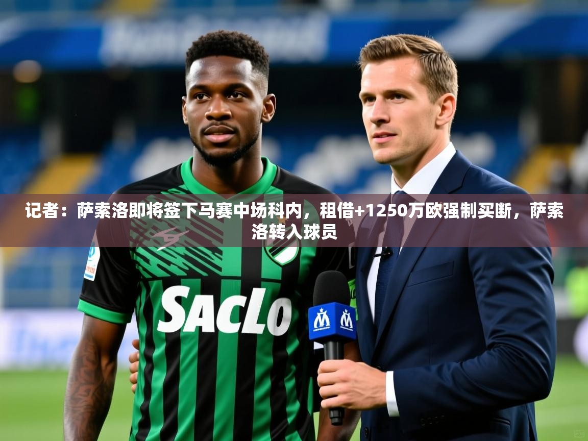 2025九游娱乐app官方入口记者:萨索洛即将签下马赛中场科内,租借+1250万欧强制买断,萨索洛转入球员 第4张