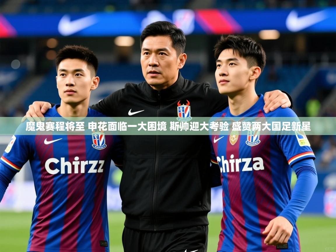 2025九游娱乐app信誉好魔鬼赛程将至 申花面临一大困境 斯帅迎大考验 盛赞两大国足新星 第1张