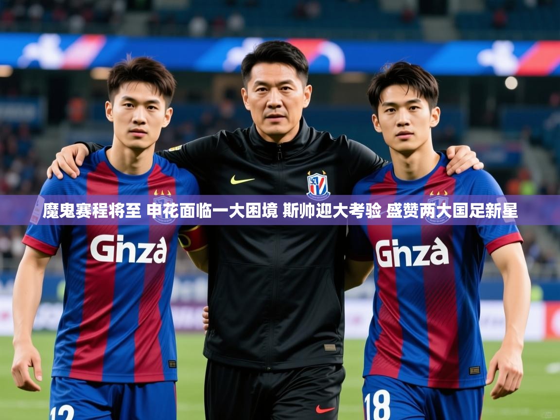 2025九游娱乐app信誉好魔鬼赛程将至 申花面临一大困境 斯帅迎大考验 盛赞两大国足新星 第2张