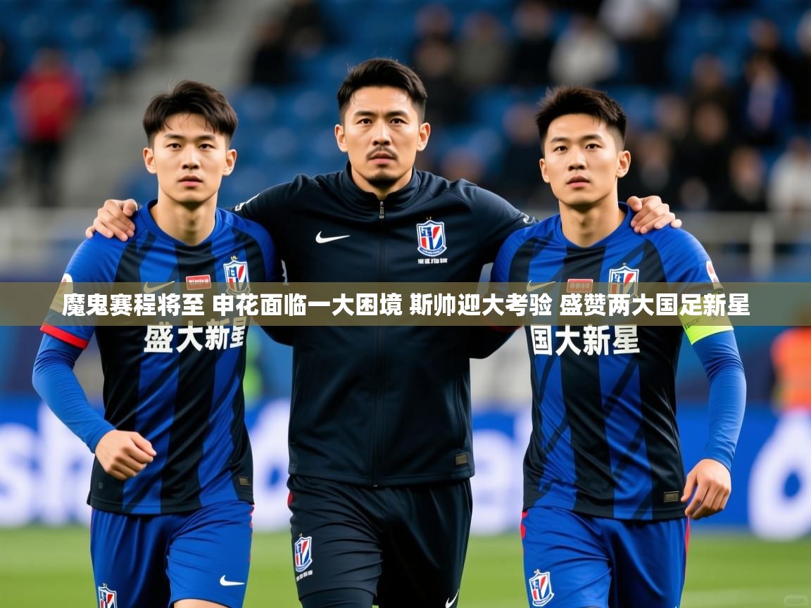 2025九游娱乐app信誉好魔鬼赛程将至 申花面临一大困境 斯帅迎大考验 盛赞两大国足新星 第3张