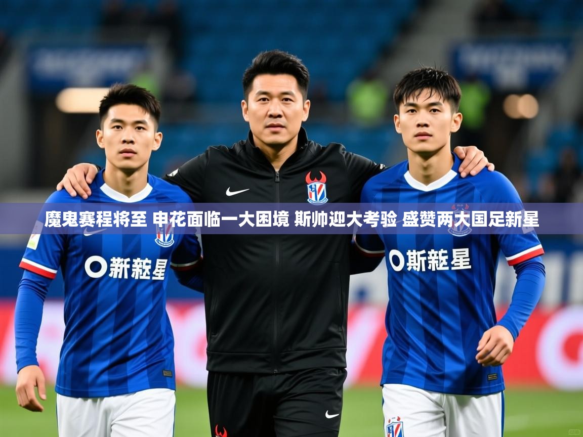 2025九游娱乐app信誉好魔鬼赛程将至 申花面临一大困境 斯帅迎大考验 盛赞两大国足新星 第4张