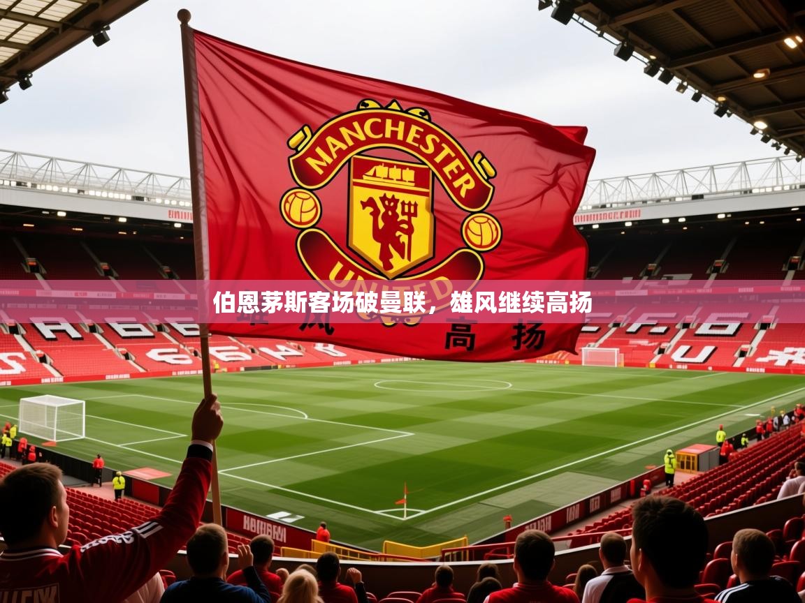 2026九游娱乐(中国)官方网站伯恩茅斯客场破曼联，雄风继续高扬  第2张