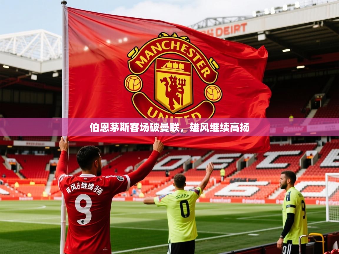 2026九游娱乐(中国)官方网站伯恩茅斯客场破曼联，雄风继续高扬  第3张