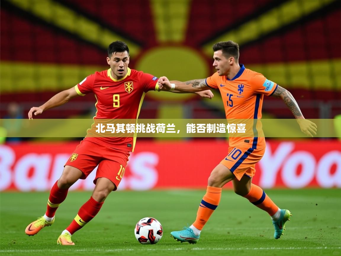 2026九游娱乐官方网页版北马其顿挑战荷兰，能否制造惊喜  第1张