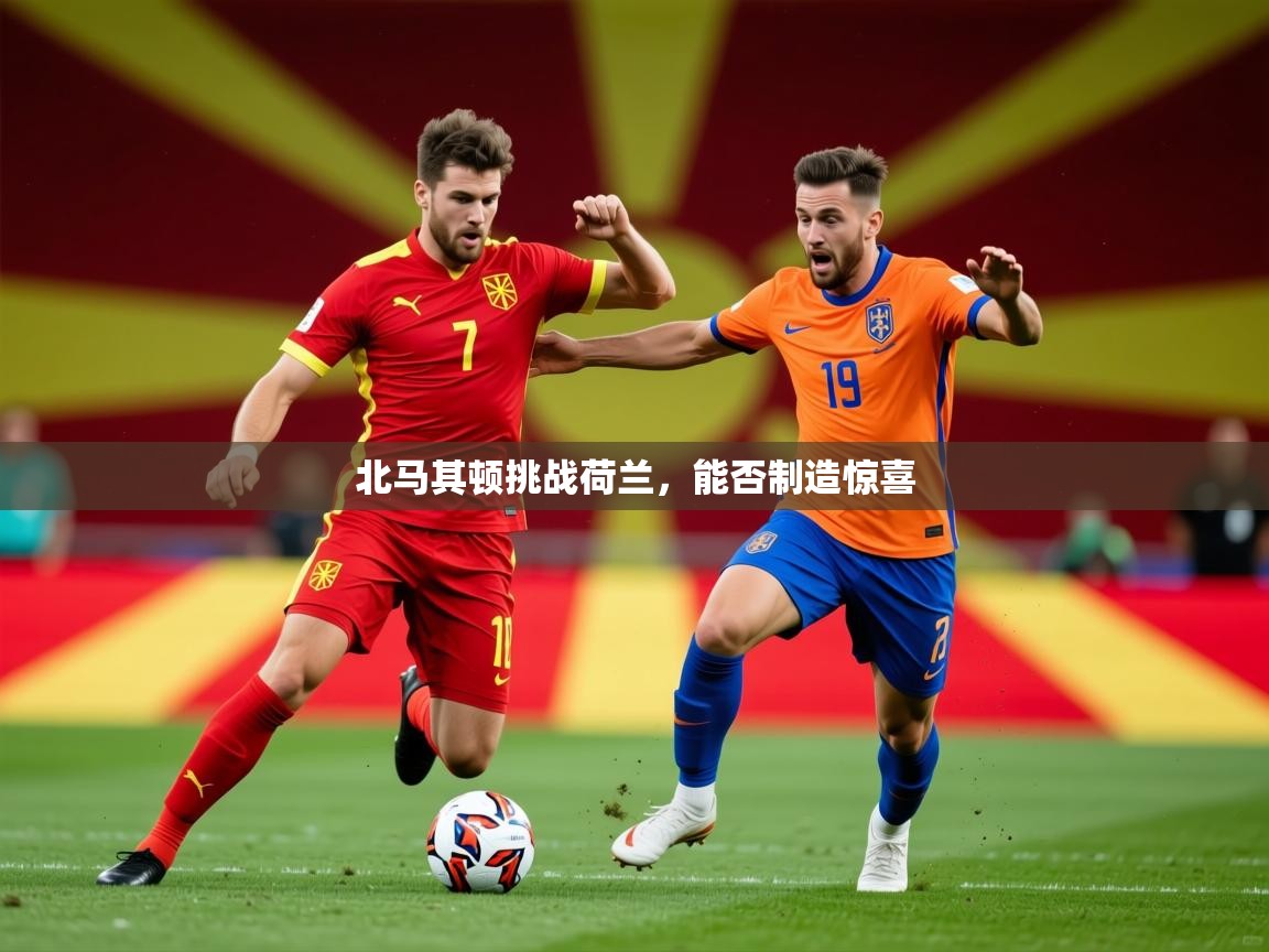 2026九游娱乐官方网页版北马其顿挑战荷兰，能否制造惊喜  第4张