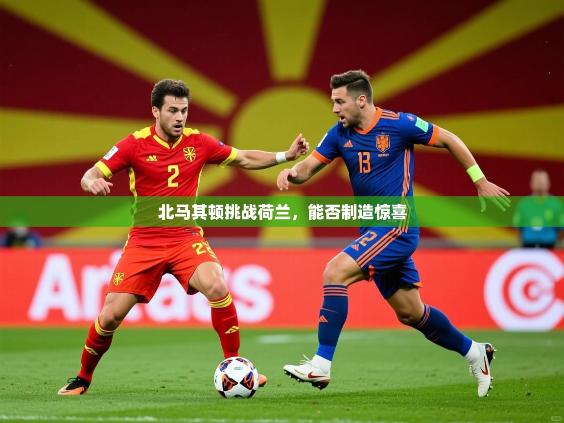 2026九游娱乐官方网页版北马其顿挑战荷兰，能否制造惊喜  第3张