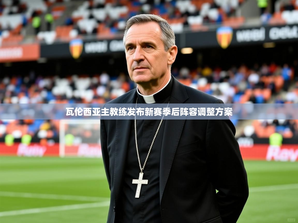 2026九游娱乐体育瓦伦西亚主教练发布新赛季后阵容调整方案  第4张
