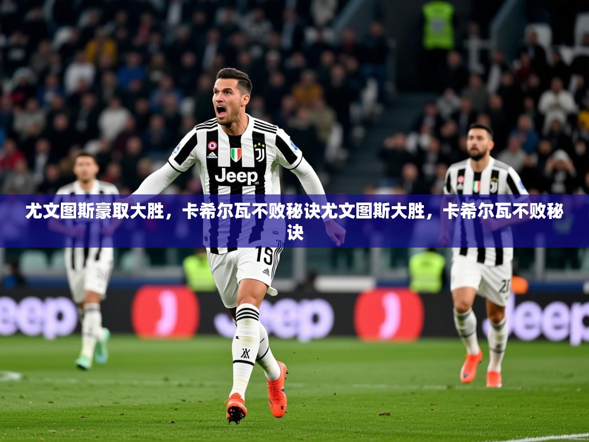 2026九游娱乐官网尤文图斯豪取大胜，卡希尔瓦不败秘诀尤文图斯大胜，卡希尔瓦不败秘诀  第2张