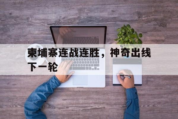 关于柬埔寨连战连胜，神奇出线下一轮的信息