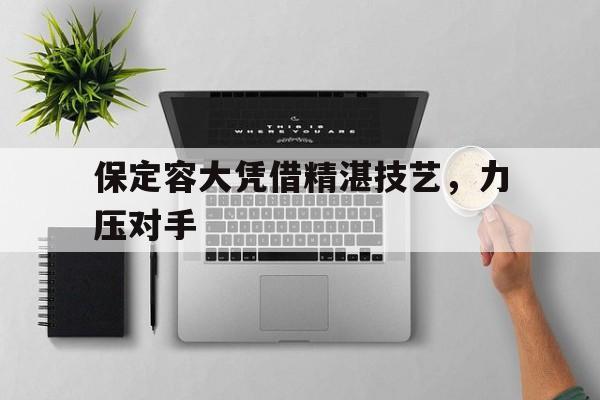 包含保定容大凭借精湛技艺，力压对手的词条